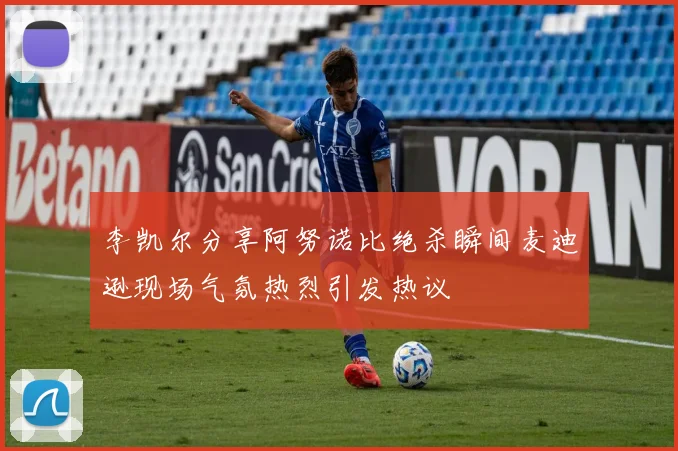李凯尔分享阿努诺比绝杀瞬间麦迪逊现场气氛热烈引发热议