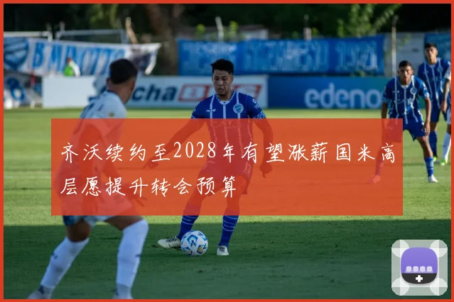 齐沃续约至2028年有望涨薪国米高层愿提升转会预算