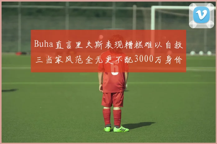 Buha直言里夫斯表现糟糕难以自救三当家风范全无更不配3000万身价