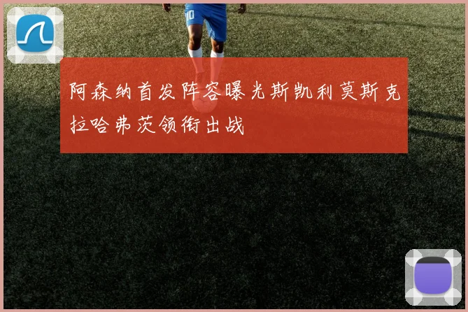 阿森纳首发阵容曝光斯凯利莫斯克拉哈弗茨领衔出战