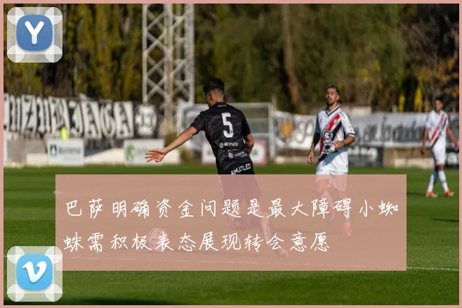 巴萨明确资金问题是最大障碍小蜘蛛需积极表态展现转会意愿
