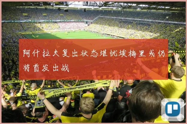 阿什拉夫复出状态堪忧埃梅里或仍将首发出战