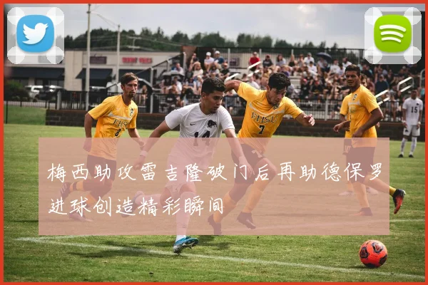 梅西助攻雷吉隆破门后再助德保罗进球创造精彩瞬间