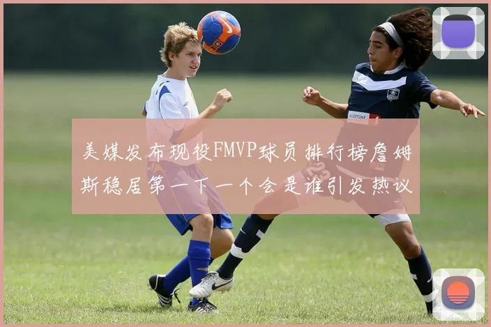 美媒发布现役FMVP球员排行榜詹姆斯稳居第一下一个会是谁引发热议