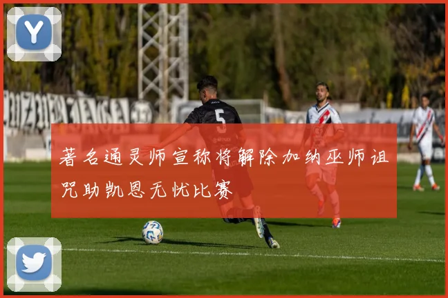 著名通灵师宣称将解除加纳巫师诅咒助凯恩无忧比赛