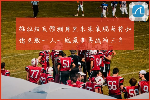 维拉纽瓦预测库里未来表现或将如德克般一人一城最多再战两三年