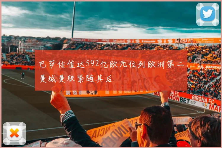巴萨估值达592亿欧元位列欧洲第二曼城曼联紧随其后