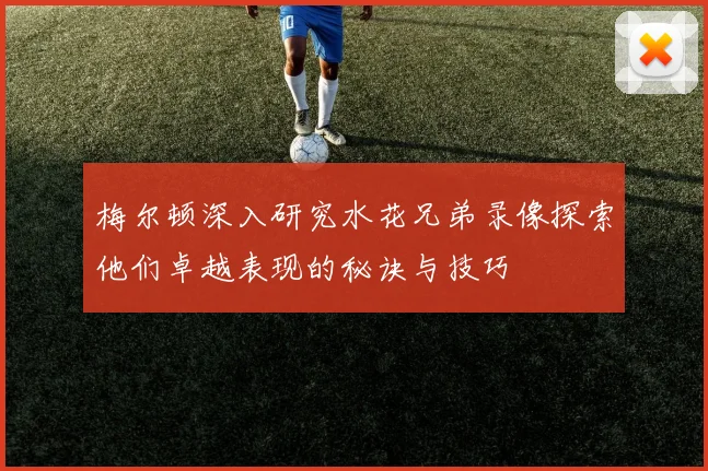 梅尔顿深入研究水花兄弟录像探索他们卓越表现的秘诀与技巧