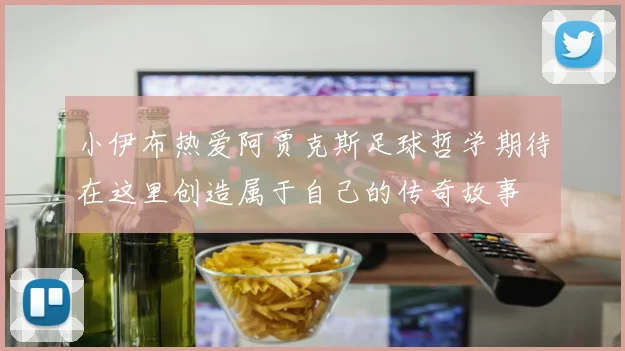 小伊布热爱阿贾克斯足球哲学期待在这里创造属于自己的传奇故事