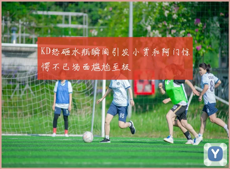 KD怒砸水瓶瞬间引发小贾和阿门惊愕不已场面尴尬至极