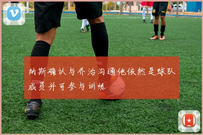 纳斯确认与乔治沟通他依然是球队成员并可参与训练