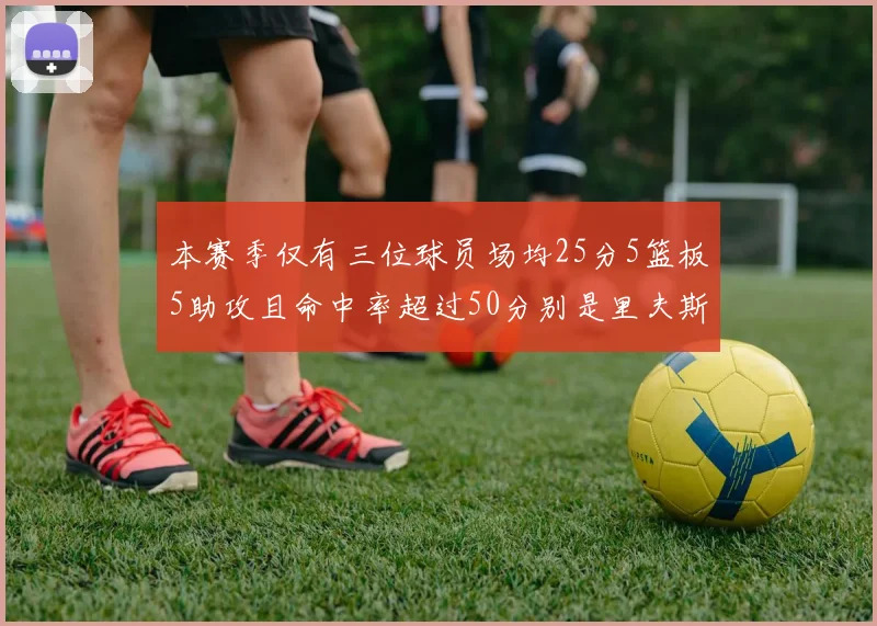本赛季仅有三位球员场均25分5篮板5助攻且命中率超过50分别是里夫斯约基奇和字母哥