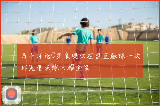 马卡评论C罗表现仅在禁区触球一次却凭借点球闪耀全场