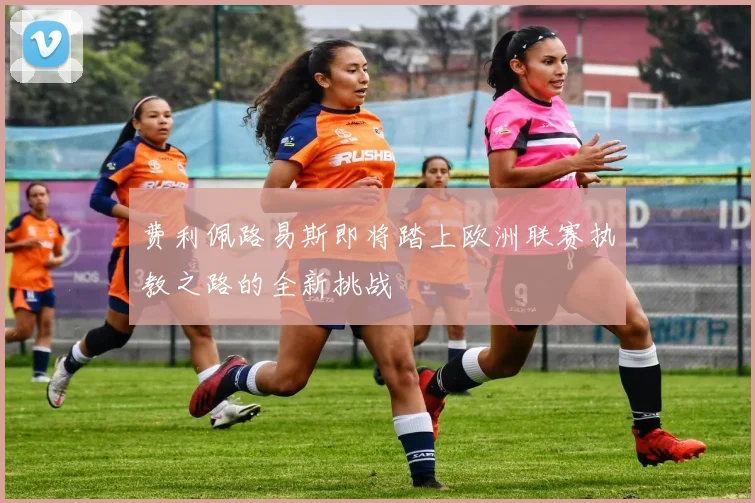 费利佩路易斯即将踏上欧洲联赛执教之路的全新挑战