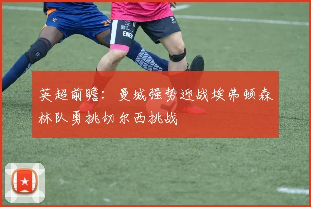 英超前瞻：曼城强势迎战埃弗顿森林队勇挑切尔西挑战