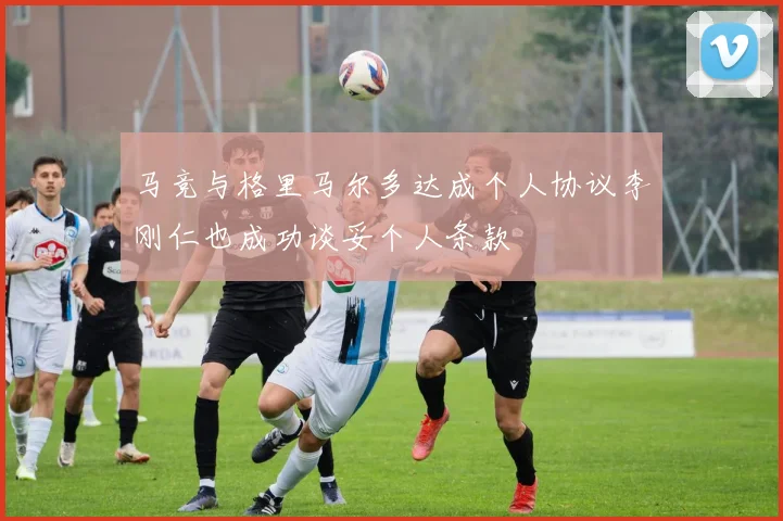马竞与格里马尔多达成个人协议李刚仁也成功谈妥个人条款