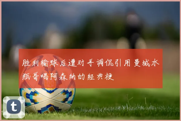 胜利输球后遭对手调侃引用曼城水瓶哥喝阿森纳的经典梗