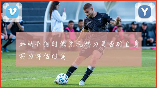 加纳乔何时能兑现潜力是否对自身实力评估过高