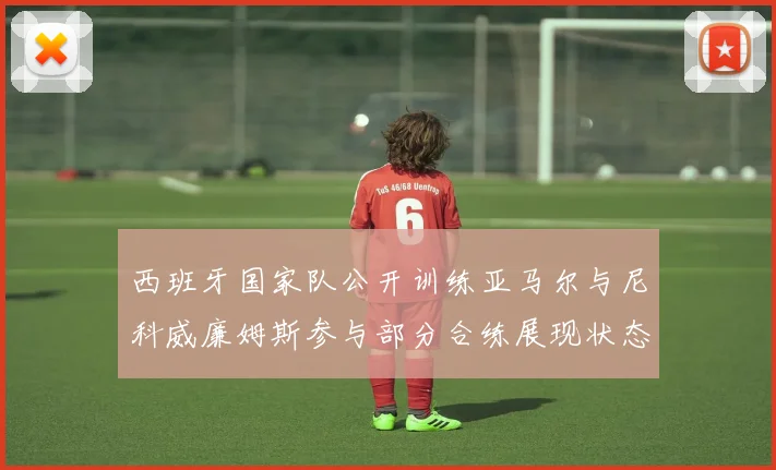西班牙国家队公开训练亚马尔与尼科威廉姆斯参与部分合练展现状态