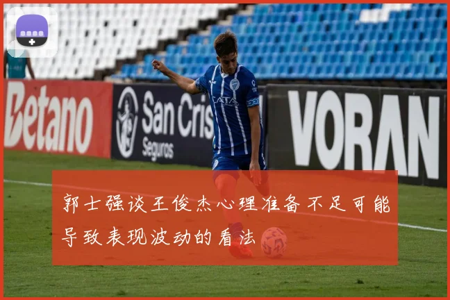 郭士强谈王俊杰心理准备不足可能导致表现波动的看法