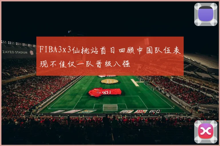 FIBA3x3仙桃站首日回顾中国队伍表现不佳仅一队晋级八强
