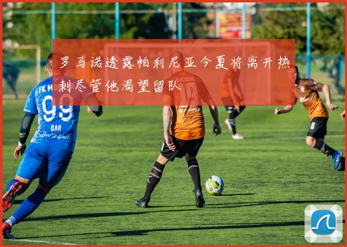罗马诺透露帕利尼亚今夏将离开热刺尽管他渴望留队