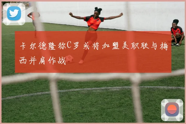 卡尔德隆称C罗或将加盟美职联与梅西并肩作战