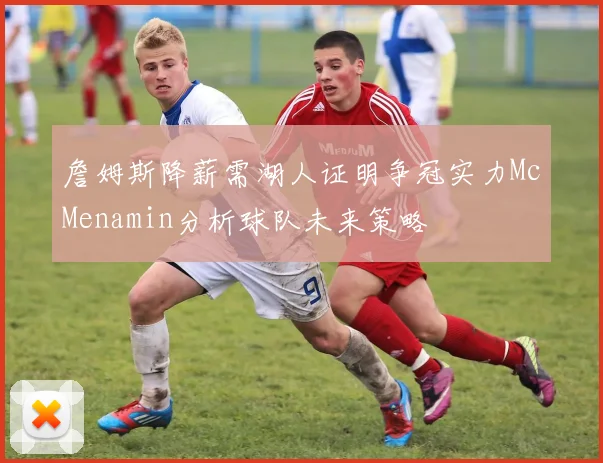 詹姆斯降薪需湖人证明争冠实力McMenamin分析球队未来策略
