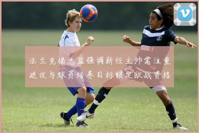 法兰克福总监强调新任主帅需注重进攻与球员培养目标锁定欧战资格