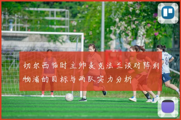 切尔西临时主帅麦克法兰谈对阵利物浦的目标与两队实力分析