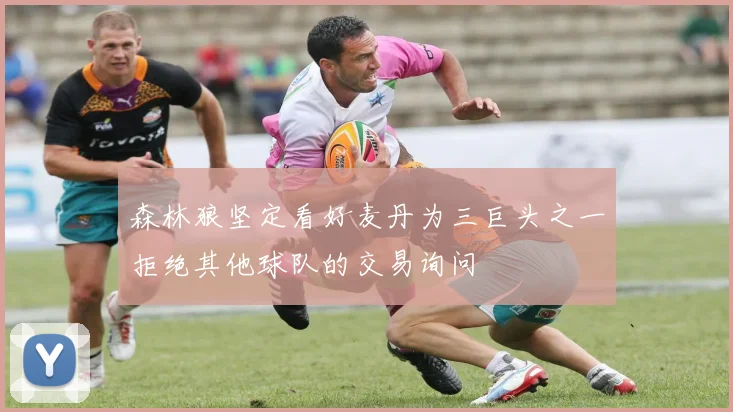 森林狼坚定看好麦丹为三巨头之一拒绝其他球队的交易询问