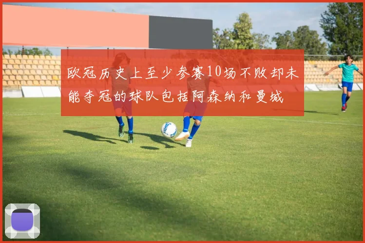 欧冠历史上至少参赛10场不败却未能夺冠的球队包括阿森纳和曼城